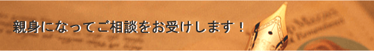 親身になってご相談をお受けします